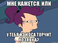 мне кажется, или у тебя из носа торчит козявка?