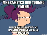 Мне кажется или только у меня Не получается лепить из полимерной глины как на картинке?