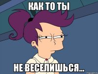 Как то ты Не веселишься…