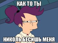 Как то ты Николь бесишь меня