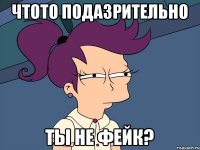 Чтото подазрительно ты не фейк?