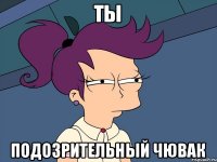 ты подозрительный чювак