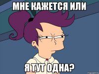 Мне кажется или я тут одна?