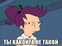  Ты какойта не такой