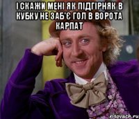 І скажи мені як Підгірняк в кубку не заб'є гол в ворота карпат 