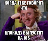 Когда тебе говорят что блокаду выпустят на Ios