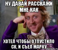 ну давай расскажи мне как хотел чтобы отпустило ск, и съел марку