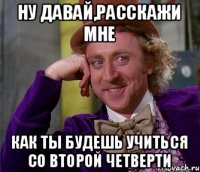 ну давай,расскажи мне как ты будешь учиться со второй четверти