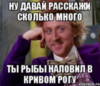 Ну давай расскажи сколько много ты рыбы наловил в кривом рогу