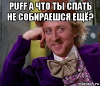 puff а что ты спать не собираешся ещё? 