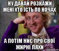 ну давай розкажи мені хто їсть по ночах а потім ниє про свої жирні ляхи