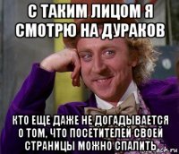 с таким лицом я смотрю на дураков кто еще даже не догадывается о том, что посетителей своей страницы можно спалить