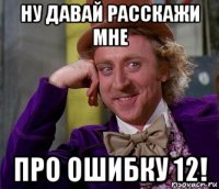 ну давай расскажи мне про ошибку 12!