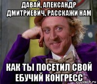 давай, александр дмитриевич, расскажи нам как ты посетил свой ебучий конгресс