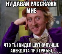 ну давай расскажи мне что ты видел шутку лучше анекдота про грибы