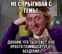 не спрыгивай с темы. докажи, что ты атеист, а не просто глумишся тут от безделия.