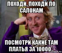 походи, походи по салонам посмотри какие там платья за 10000..