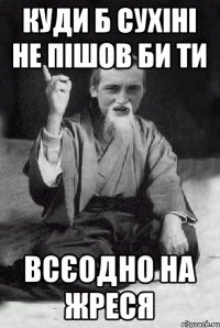 КУДИ Б СУХІНІ НЕ ПІШОВ БИ ТИ ВСЄОДНО НА ЖРЕСЯ