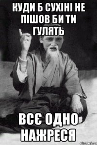 КУДИ Б СУХІНІ НЕ ПІШОВ БИ ТИ ГУЛЯТЬ ВСЄ ОДНО НАЖРЕСЯ