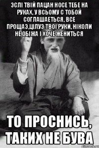 Эслi твiй пацан носе тебе на руках, у всьому с тобой соглашаеться, все прощаэ,цiлуэ твоi руки, нiколи не обiжа i хоче жениться То проснись, таких не бува