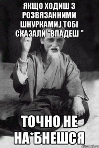 Якщо ходиш з розвязанними шнурками,і тобі сказали "впадеш " точно не на*бнешся