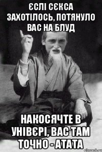 Єслі сєкса захотілось, Потянуло вас на блуд Накосячте в унівєрі, Вас там точно - атата