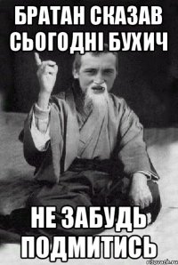 БРАТАН СКАЗАВ СЬОГОДНІ БУХИЧ НЕ ЗАБУДЬ ПОДМИТИСЬ