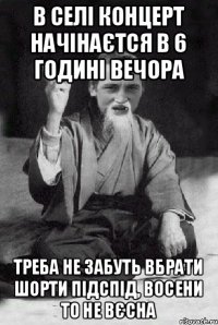 В СЕЛІ КОНЦЕРТ НАЧІНАЄТСЯ В 6 ГОДИНІ ВЕЧОРА ТРЕБА НЕ ЗАБУТЬ ВБРАТИ ШОРТИ ПІДСПІД, ВОСЕНИ ТО НЕ ВЄСНА