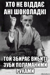 хто не віддає ані шоколадкі той збирає вибиті зуби поламаними руками