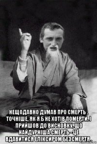  нещодавно думав про смерть , точніше, як я б не хотів померти. і прийшов до висновку, що найдурніша смерть - це вдавитися еліксиром безсмертя .