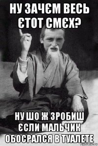 ну зачєм весь єтот смєх? ну шо ж зробиш єсли мальчик обосрался в туалете