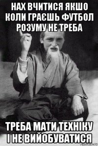 нах вчитися якшо коли граєшь футбол розуму не треба треба мати техніку і не вийобуватися