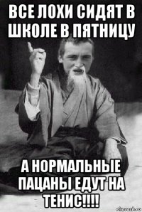 все лохи сидят в школе в пятницу а нормальные пацаны едут на тенис!!!!