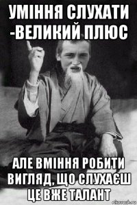 уміння слухати -великий плюс але вміння робити вигляд, що слухаєш це вже талант