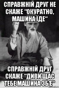 справжній друг не скаже “окуратно, машина їде“ справжній друг скаже “диви щас тебе машина зб‘е“