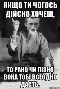 якщо ти чогось дійсно хочеш, то рано чи пізно вона тобі всеодно дасть.