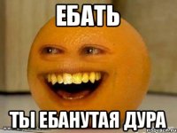 Ебать Ты ебанутая дура