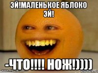 Эй!Маленькое Яблоко Эй! -ЧТО!!!! НОЖ!))))