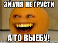 Эй,Уля не грусти А то выебу!