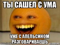 ты сашел с ума уже с апельсином разговариваешь