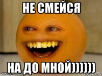 Не смейся на до мной))))))