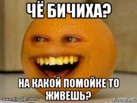 чё бичиха? на какой помойке то живешь?