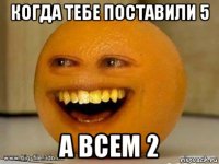 когда тебе поставили 5 а всем 2