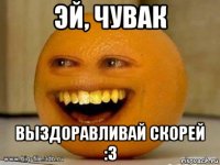 эй, чувак выздоравливай скорей :3