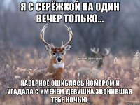 Я с Серёжкой на один вечер только... Наверное ошиблась номером и угадала с именем,девушка,звонившая тебе ночью.