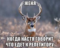 женя когда настя говорит что едет к репетитору.