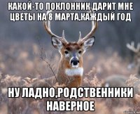 какой-то поклонник дарит мне цветы на 8 марта,каждый год ну ладно,родственники наверное