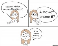 Здрасти Айбек, хочешь Black Berry? А может Iphone 6? А как насчет меня?;)