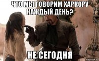 что мы говорим харкору каждый день? не сегодня