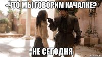 -что мы говорим качалке? -не сегодня